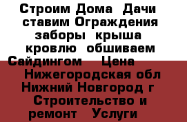 Строим Дома, Дачи, ставим Ограждения-заборы, крыша -кровлю, обшиваем Сайдингом  › Цена ­ 80 000 - Нижегородская обл., Нижний Новгород г. Строительство и ремонт » Услуги   